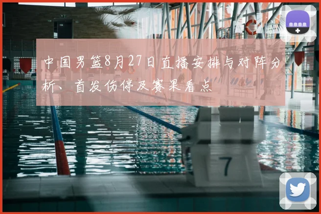 中国男篮8月27日直播安排与对阵分析、首发伤停及赛果看点