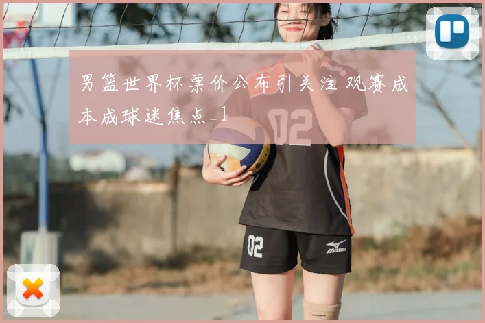 男篮世界杯票价公布引关注 观赛成本成球迷焦点_1