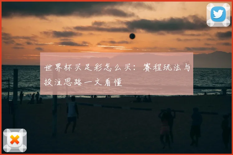 世界杯买足彩怎么买:赛程玩法与投注思路一文看懂