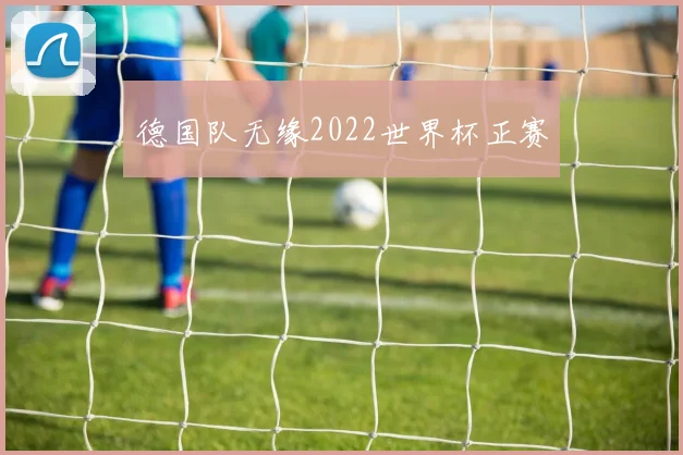德国队无缘2022世界杯正赛