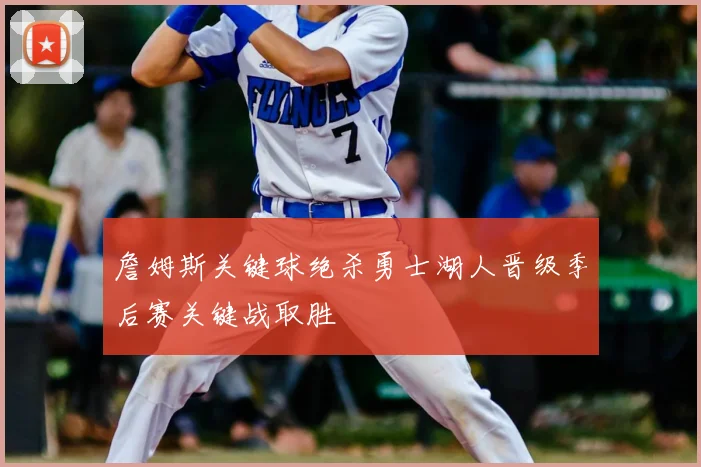 詹姆斯关键球绝杀勇士湖人晋级季后赛关键战取胜